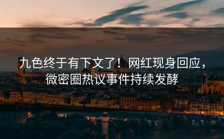 九色终于有下文了！网红现身回应，微密圈热议事件持续发酵