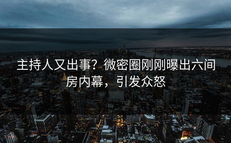 主持人又出事？微密圈刚刚曝出六间房内幕，引发众怒