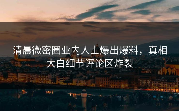 清晨微密圈业内人士爆出爆料，真相大白细节评论区炸裂