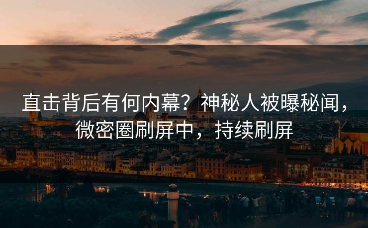 直击背后有何内幕？神秘人被曝秘闻，微密圈刷屏中，持续刷屏