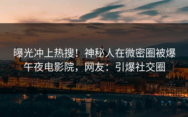 曝光冲上热搜！神秘人在微密圈被爆午夜电影院，网友：引爆社交圈