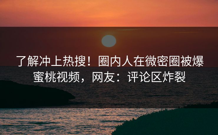 了解冲上热搜！圈内人在微密圈被爆蜜桃视频，网友：评论区炸裂