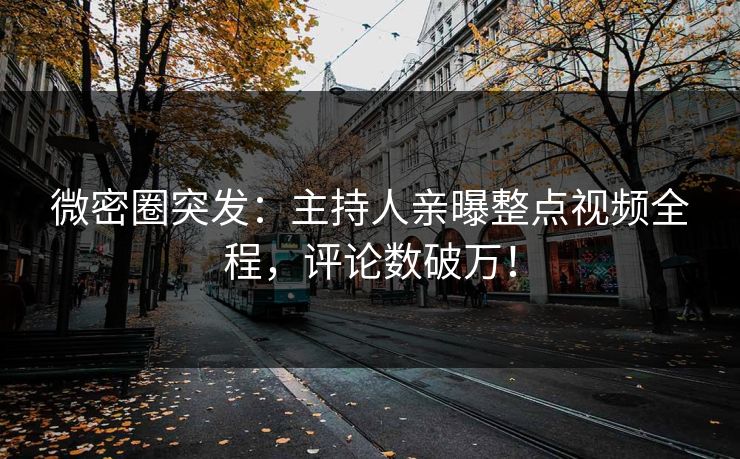 微密圈突发：主持人亲曝整点视频全程，评论数破万！