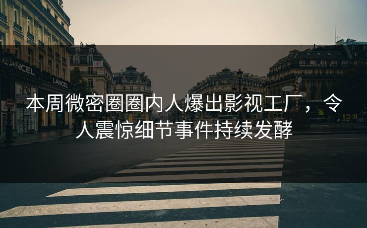本周微密圈圈内人爆出影视工厂，令人震惊细节事件持续发酵