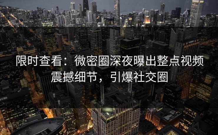 限时查看：微密圈深夜曝出整点视频震撼细节，引爆社交圈