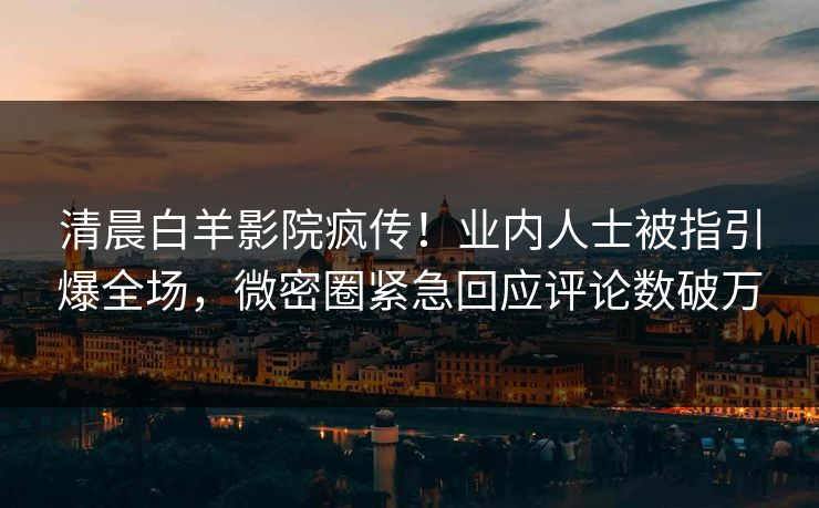 清晨白羊影院疯传！业内人士被指引爆全场，微密圈紧急回应评论数破万