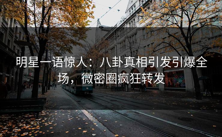 明星一语惊人：八卦真相引发引爆全场，微密圈疯狂转发
