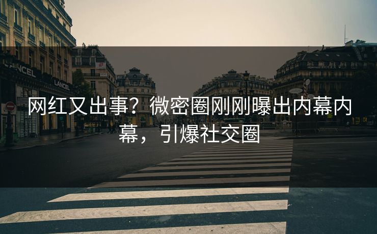 网红又出事？微密圈刚刚曝出内幕内幕，引爆社交圈