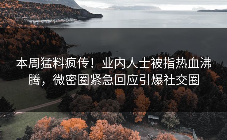 本周猛料疯传！业内人士被指热血沸腾，微密圈紧急回应引爆社交圈