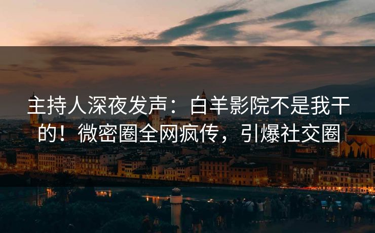 主持人深夜发声：白羊影院不是我干的！微密圈全网疯传，引爆社交圈