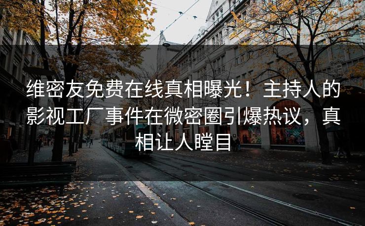维密友免费在线真相曝光！主持人的影视工厂事件在微密圈引爆热议，真相让人瞠目