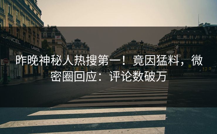 昨晚神秘人热搜第一！竟因猛料，微密圈回应：评论数破万