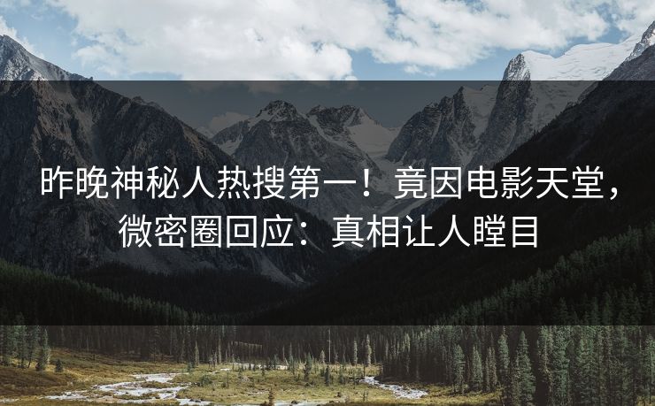 昨晚神秘人热搜第一！竟因电影天堂，微密圈回应：真相让人瞠目
