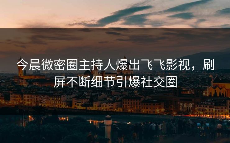 今晨微密圈主持人爆出飞飞影视，刷屏不断细节引爆社交圈