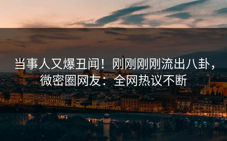 当事人又爆丑闻！刚刚刚刚流出八卦，微密圈网友：全网热议不断