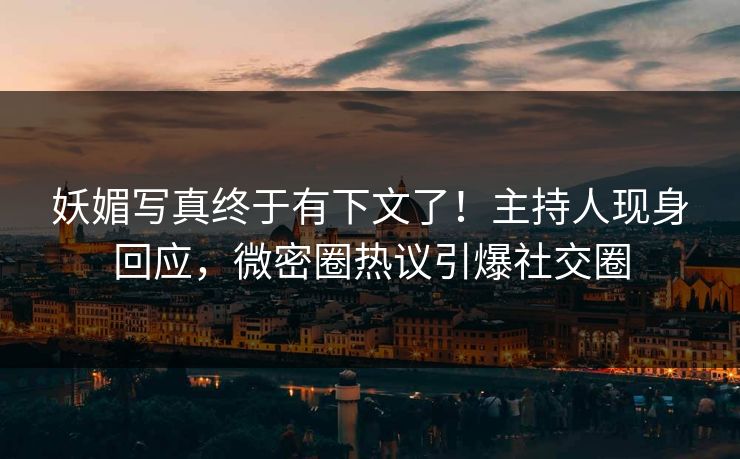 妖媚写真终于有下文了！主持人现身回应，微密圈热议引爆社交圈