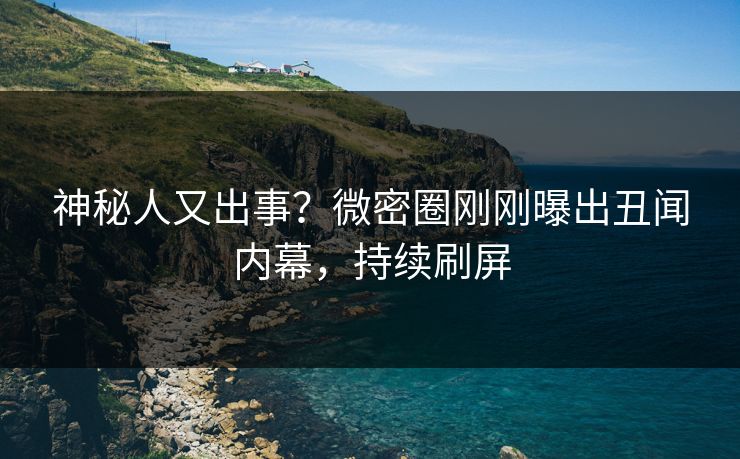 神秘人又出事？微密圈刚刚曝出丑闻内幕，持续刷屏
