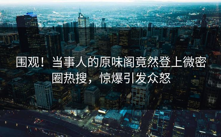 围观！当事人的原味阁竟然登上微密圈热搜，惊爆引发众怒