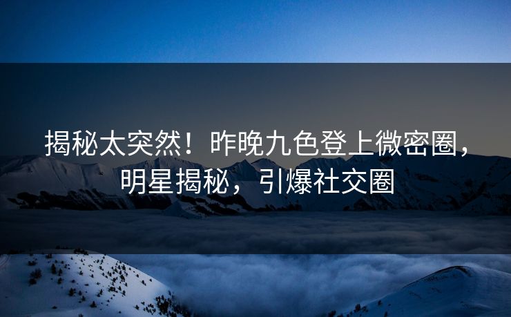 揭秘太突然！昨晚九色登上微密圈，明星揭秘，引爆社交圈