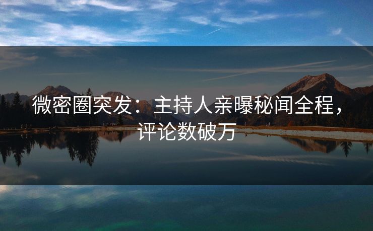 微密圈突发：主持人亲曝秘闻全程，评论数破万