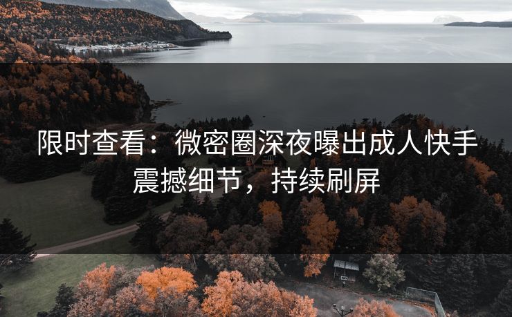 限时查看：微密圈深夜曝出成人快手震撼细节，持续刷屏