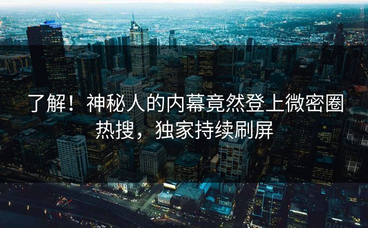 了解！神秘人的内幕竟然登上微密圈热搜，独家持续刷屏
