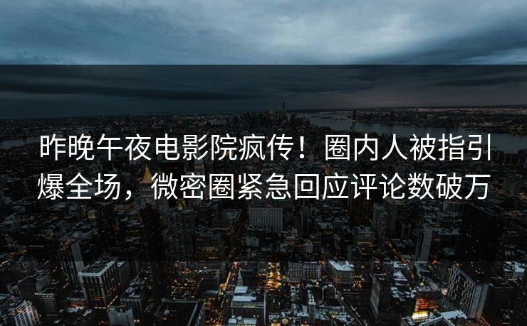 昨晚午夜电影院疯传！圈内人被指引爆全场，微密圈紧急回应评论数破万