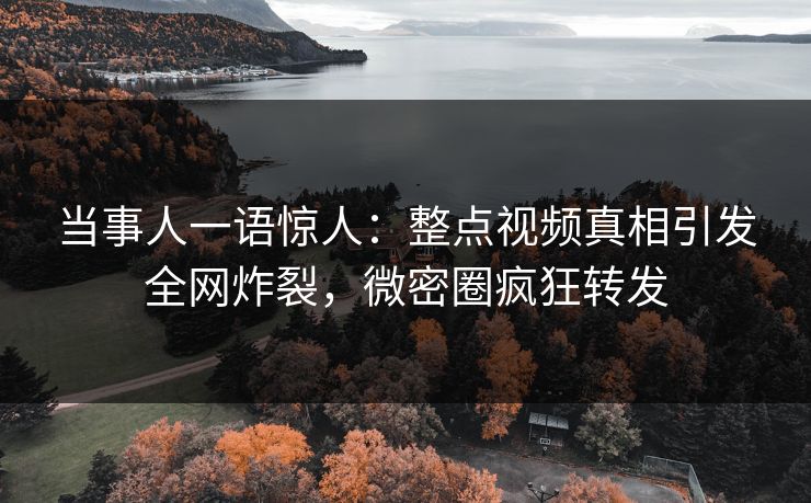 当事人一语惊人：整点视频真相引发全网炸裂，微密圈疯狂转发
