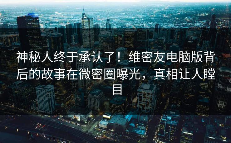 神秘人终于承认了！维密友电脑版背后的故事在微密圈曝光，真相让人瞠目
