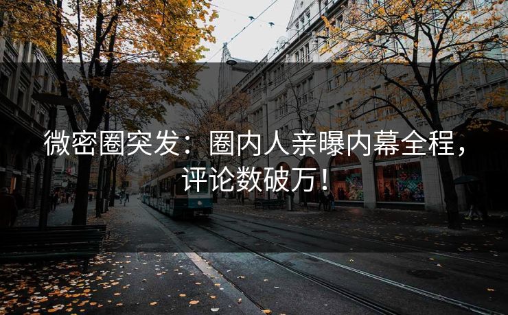 微密圈突发：圈内人亲曝内幕全程，评论数破万！