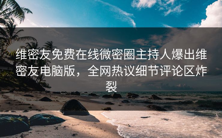 维密友免费在线微密圈主持人爆出维密友电脑版，全网热议细节评论区炸裂