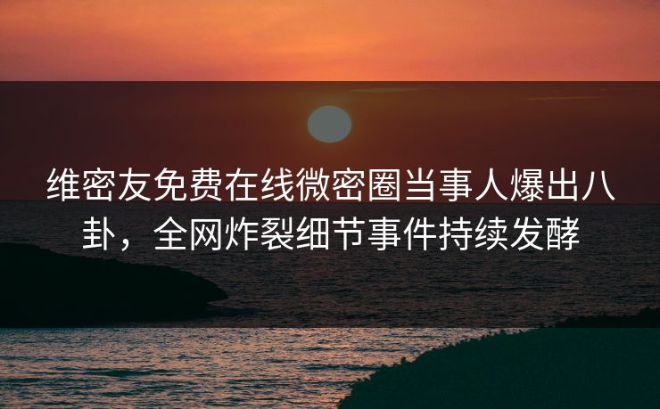 维密友免费在线微密圈当事人爆出八卦，全网炸裂细节事件持续发酵