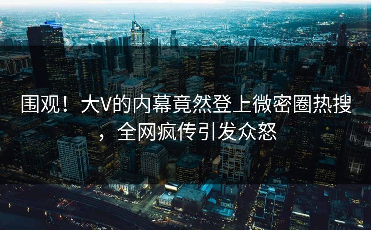 围观！大V的内幕竟然登上微密圈热搜，全网疯传引发众怒