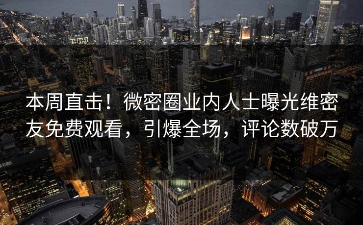 本周直击！微密圈业内人士曝光维密友免费观看，引爆全场，评论数破万