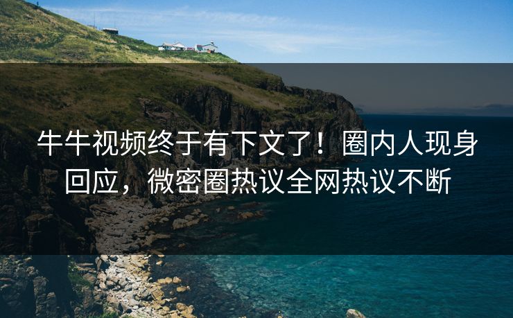 牛牛视频终于有下文了！圈内人现身回应，微密圈热议全网热议不断
