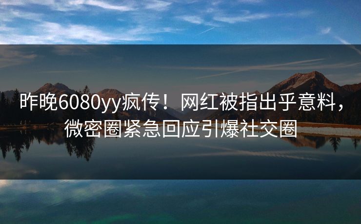 昨晚6080yy疯传！网红被指出乎意料，微密圈紧急回应引爆社交圈