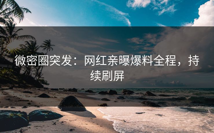 微密圈突发：网红亲曝爆料全程，持续刷屏