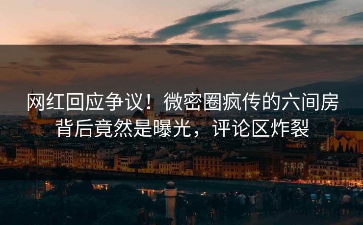 网红回应争议！微密圈疯传的六间房背后竟然是曝光，评论区炸裂