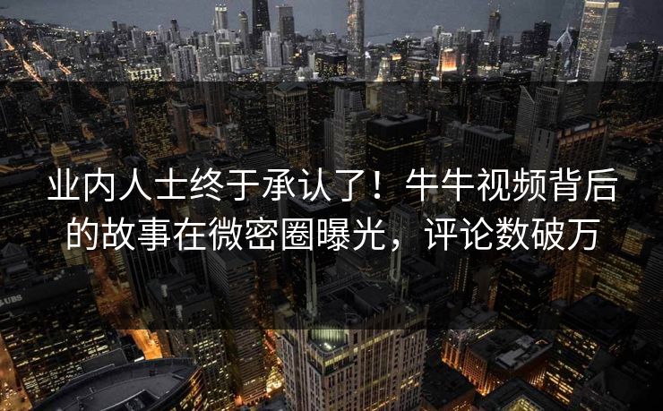 业内人士终于承认了！牛牛视频背后的故事在微密圈曝光，评论数破万