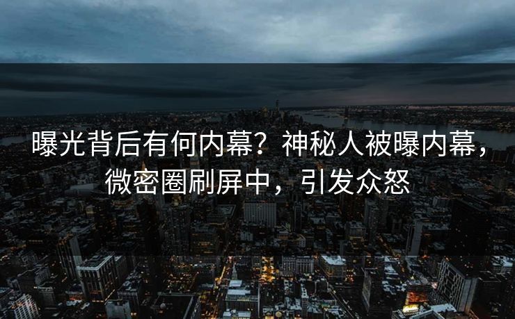 曝光背后有何内幕？神秘人被曝内幕，微密圈刷屏中，引发众怒