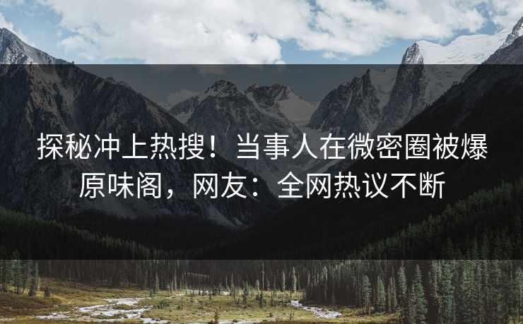探秘冲上热搜！当事人在微密圈被爆原味阁，网友：全网热议不断