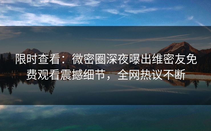 限时查看：微密圈深夜曝出维密友免费观看震撼细节，全网热议不断