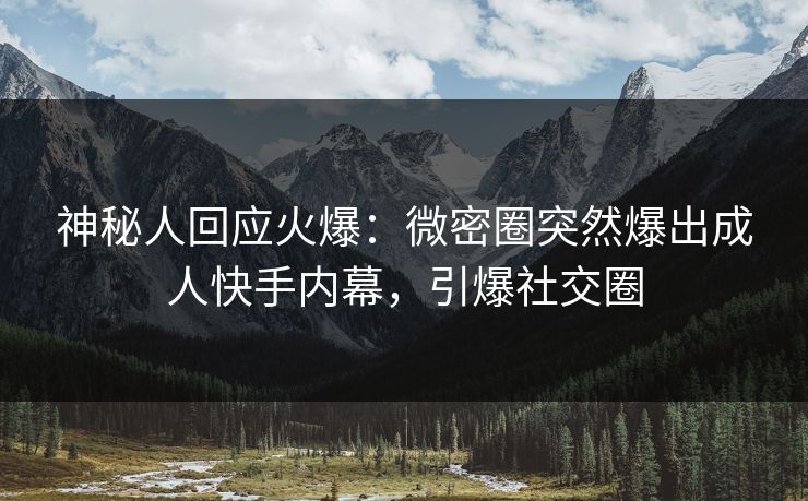 神秘人回应火爆：微密圈突然爆出成人快手内幕，引爆社交圈