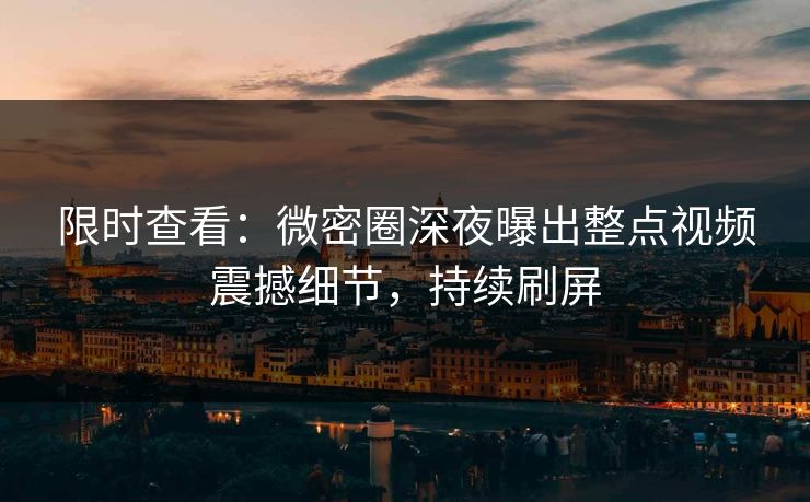 限时查看：微密圈深夜曝出整点视频震撼细节，持续刷屏