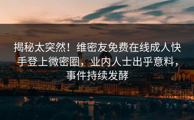 揭秘太突然！维密友免费在线成人快手登上微密圈，业内人士出乎意料，事件持续发酵