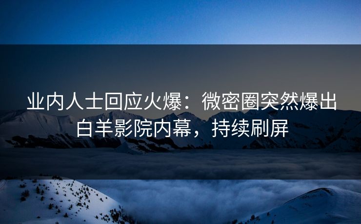 业内人士回应火爆：微密圈突然爆出白羊影院内幕，持续刷屏