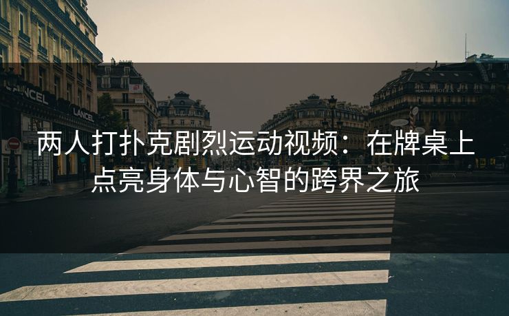 两人打扑克剧烈运动视频：在牌桌上点亮身体与心智的跨界之旅
