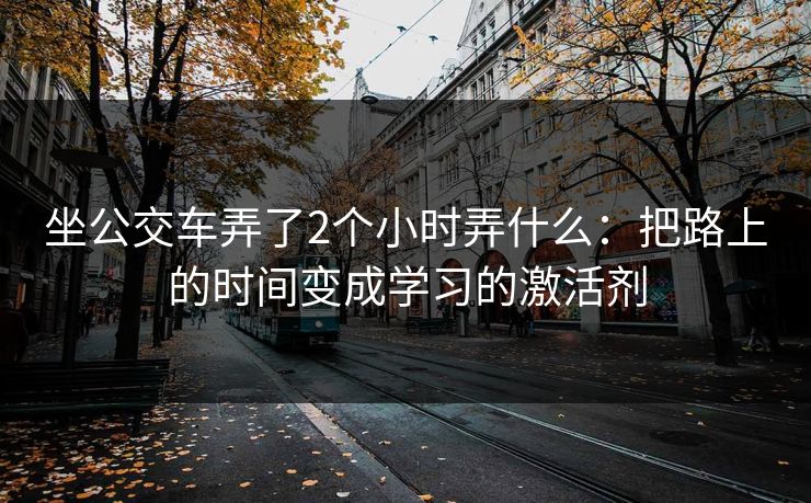坐公交车弄了2个小时弄什么：把路上的时间变成学习的激活剂