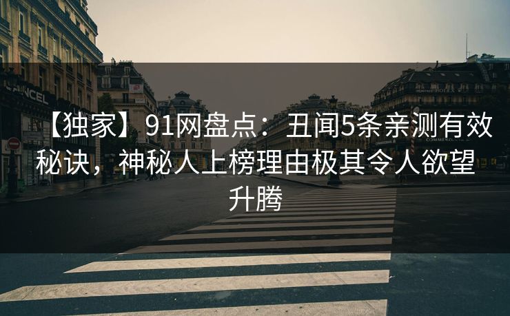 【独家】91网盘点:丑闻5条亲测有效秘诀,神秘人上榜理由极其令人欲望升腾 【独家】91网盘点:丑闻5条亲测有效秘诀,神秘人上榜理由极其令人欲望升腾