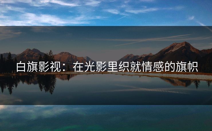 白旗影视：在光影里织就情感的旗帜